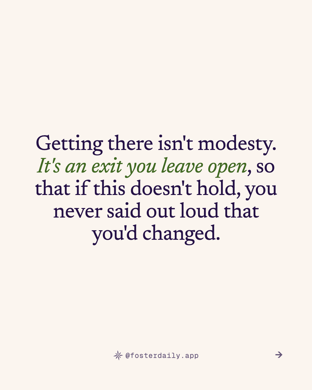 Getting there isn't modesty. It's an exit you leave open, so that if this doesn't hold, you never said out loud that you'd changed.